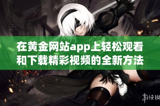 在黄金网站app上轻松观看和下载精彩视频的全新方法