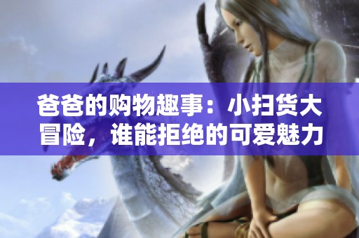 爸爸的购物趣事：小扫货大冒险，谁能拒绝的可爱魅力？