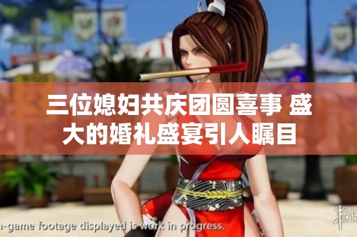 三位媳妇共庆团圆喜事 盛大的婚礼盛宴引人瞩目