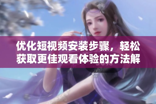 优化短视频安装步骤，轻松获取更佳观看体验的方法解析