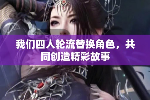 我们四人轮流替换角色，共同创造精彩故事