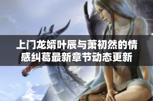 上门龙婿叶辰与萧初然的情感纠葛最新章节动态更新