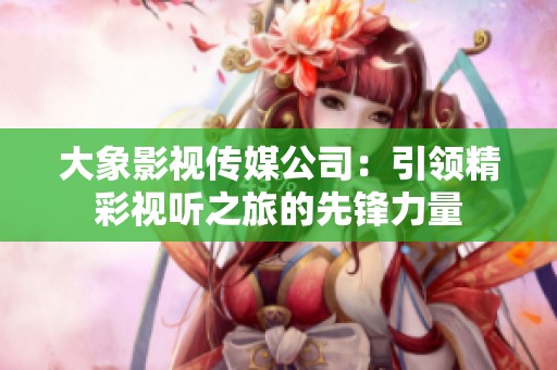 大象影视传媒公司：引领精彩视听之旅的先锋力量