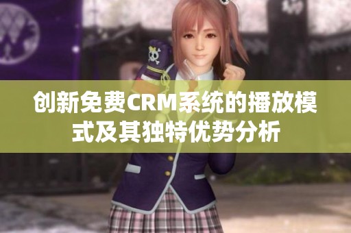 创新免费CRM系统的播放模式及其独特优势分析