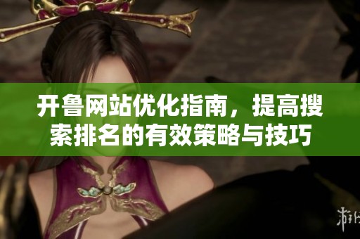 开鲁网站优化指南，提高搜索排名的有效策略与技巧