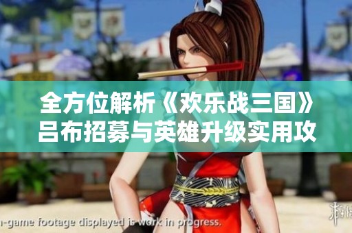 全方位解析《欢乐战三国》吕布招募与英雄升级实用攻略