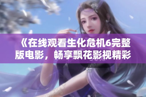 《在线观看生化危机6完整版电影，畅享飘花影视精彩内容》