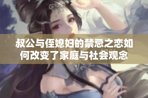 叔公与侄媳妇的禁忌之恋如何改变了家庭与社会观念