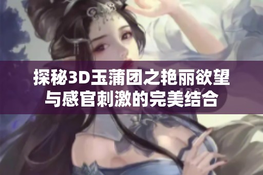 探秘3D玉蒲团之艳丽欲望与感官刺激的完美结合