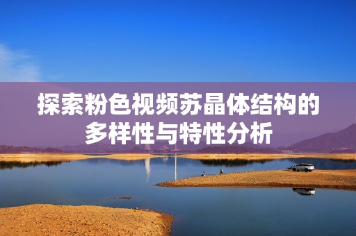 探索粉色视频苏晶体结构的多样性与特性分析