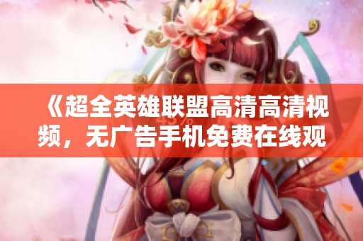 《超全英雄联盟高清高清视频，无广告手机免费在线观看》