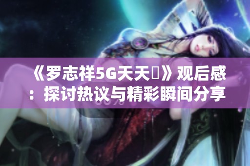 《罗志祥5G天天奭》观后感：探讨热议与精彩瞬间分享