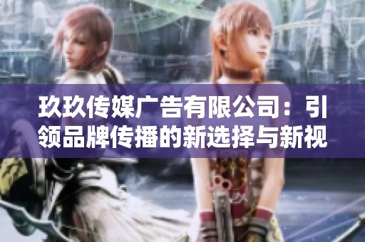 玖玖传媒广告有限公司：引领品牌传播的新选择与新视野