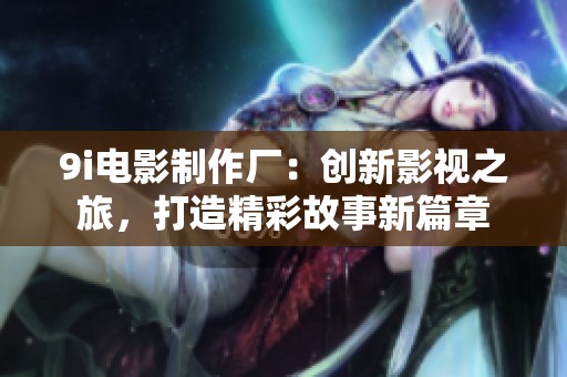 9i电影制作厂：创新影视之旅，打造精彩故事新篇章