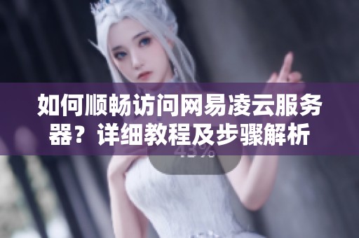 如何顺畅访问网易凌云服务器？详细教程及步骤解析