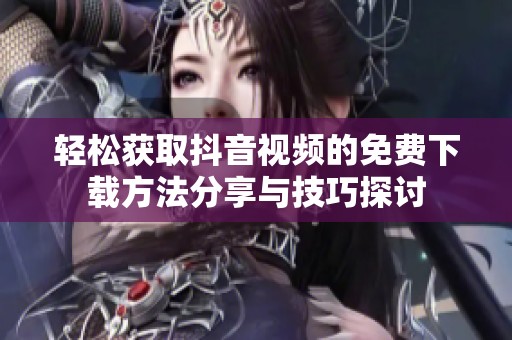轻松获取抖音视频的免费下载方法分享与技巧探讨