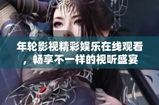 年轮影视精彩娱乐在线观看，畅享不一样的视听盛宴