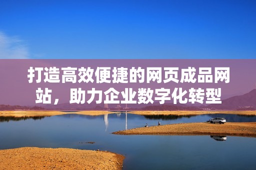 打造高效便捷的网页成品网站，助力企业数字化转型