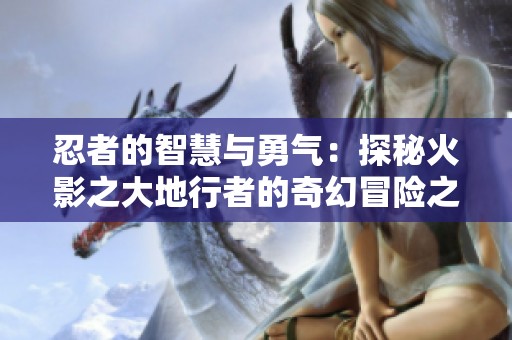 忍者的智慧与勇气：探秘火影之大地行者的奇幻冒险之旅