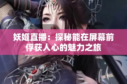 妖姬直播：探秘能在屏幕前俘获人心的魅力之旅