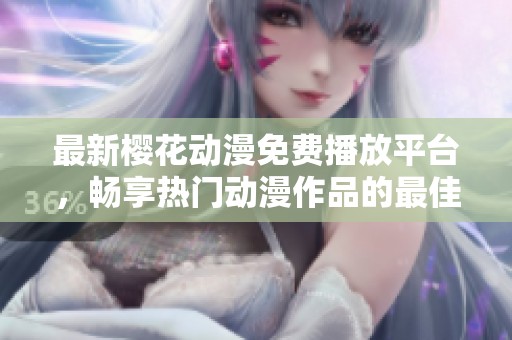 最新樱花动漫免费播放平台，畅享热门动漫作品的最佳选择
