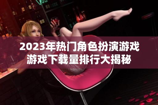 2023年热门角色扮演游戏游戏下载量排行大揭秘