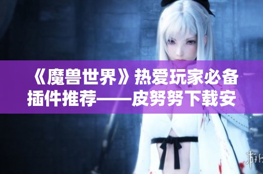 《魔兽世界》热爱玩家必备插件推荐——皮努努下载安装指南