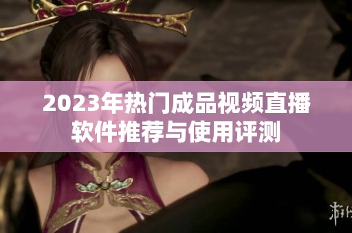 2023年热门成品视频直播软件推荐与使用评测