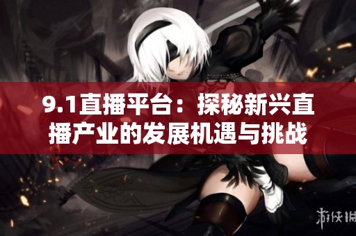9.1直播平台：探秘新兴直播产业的发展机遇与挑战