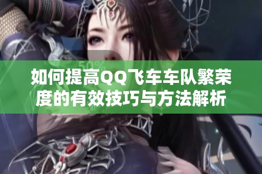 如何提高QQ飞车车队繁荣度的有效技巧与方法解析