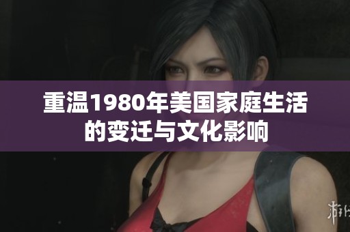 重温1980年美国家庭生活的变迁与文化影响