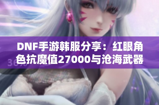 DNF手游韩服分享：红眼角色抗魔值27000与沧海武器实战解析