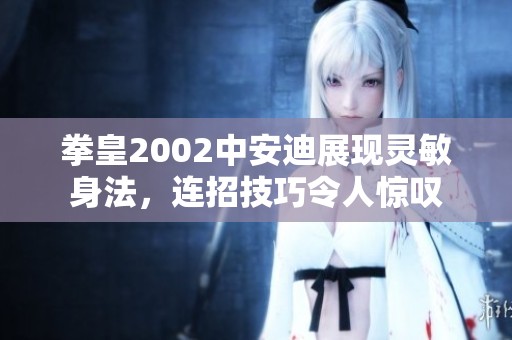 拳皇2002中安迪展现灵敏身法，连招技巧令人惊叹