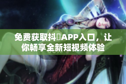 免费获取抖抈APP入口，让你畅享全新短视频体验