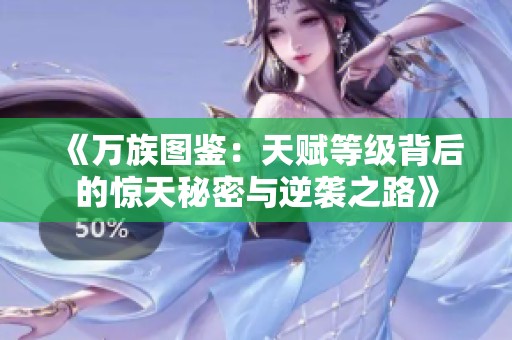 《万族图鉴：天赋等级背后的惊天秘密与逆袭之路》