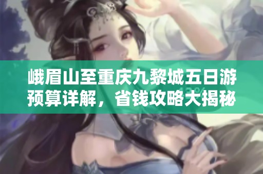 峨眉山至重庆九黎城五日游预算详解，省钱攻略大揭秘