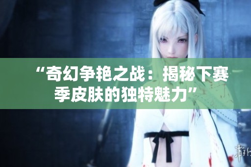 “奇幻争艳之战：揭秘下赛季皮肤的独特魅力”