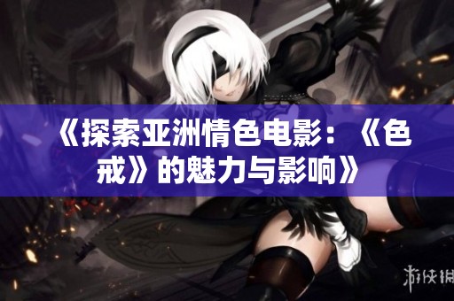 《探索亚洲情色电影：《色戒》的魅力与影响》