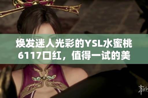焕发迷人光彩的YSL水蜜桃6117口红，值得一试的美妆之选