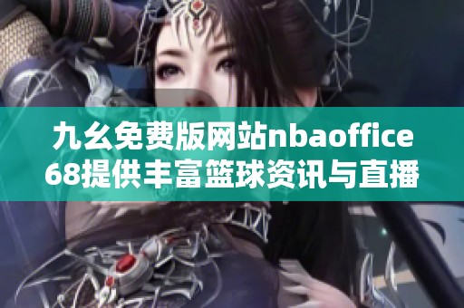 九幺免费版网站nbaoffice68提供丰富篮球资讯与直播服务