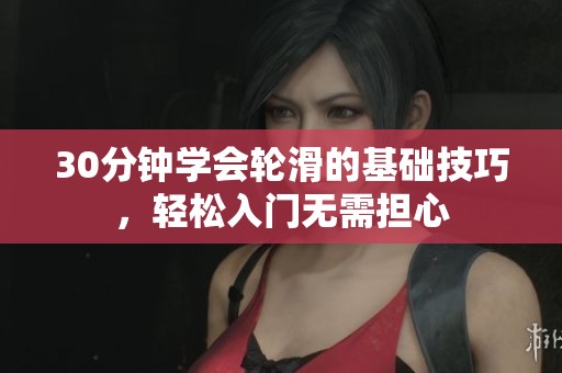 30分钟学会轮滑的基础技巧，轻松入门无需担心
