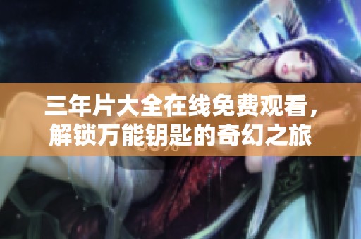 三年片大全在线免费观看，解锁万能钥匙的奇幻之旅