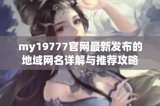 my19777官网最新发布的地域网名详解与推荐攻略