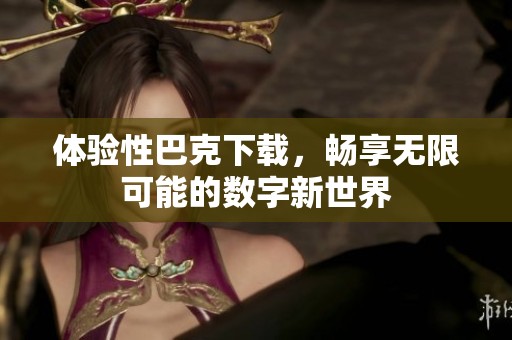 体验性巴克下载，畅享无限可能的数字新世界