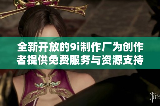 全新开放的9i制作厂为创作者提供免费服务与资源支持