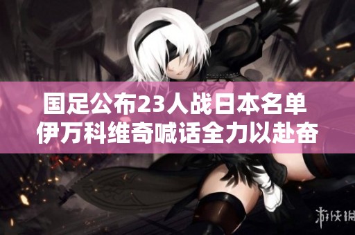 国足公布23人战日本名单 伊万科维奇喊话全力以赴奋勇拼搏