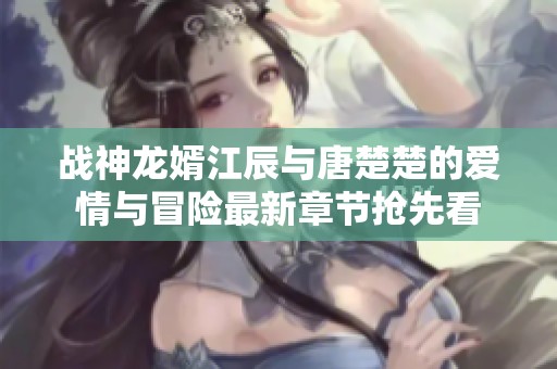 战神龙婿江辰与唐楚楚的爱情与冒险最新章节抢先看