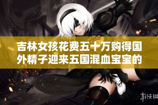 吉林女孩花费五十万购得国外精子迎来五国混血宝宝的故事