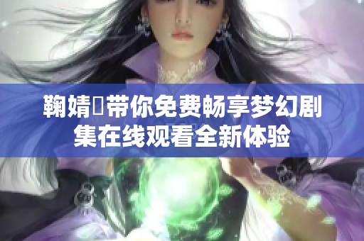 鞠婧祎带你免费畅享梦幻剧集在线观看全新体验