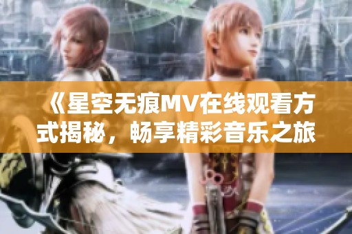 《星空无痕MV在线观看方式揭秘，畅享精彩音乐之旅》